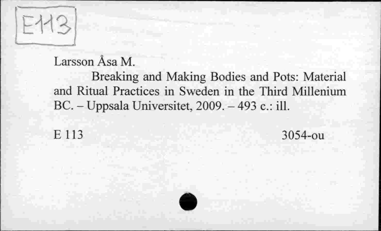 ﻿EUS
Larsson Âsa M.
Breaking and Making Bodies and Pots: Material and Ritual Practices in Sweden in the Third Millenium BC. - Uppsala Universitet, 2009. - 493 c.: ill.
E 113
3054-ou